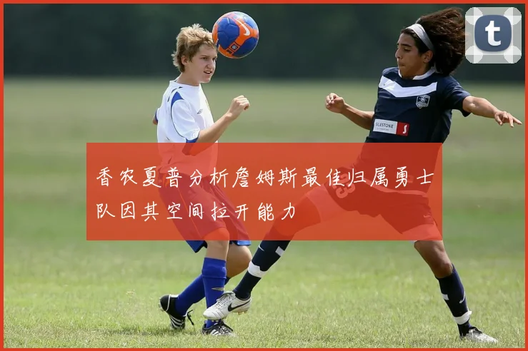 香农夏普分析詹姆斯最佳归属勇士队因其空间拉开能力