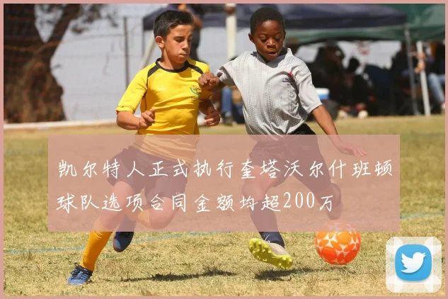 凯尔特人正式执行奎塔沃尔什班顿球队选项合同金额均超200万