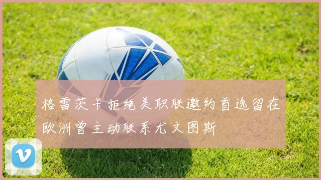 格雷茨卡拒绝美职联邀约首选留在欧洲曾主动联系尤文图斯