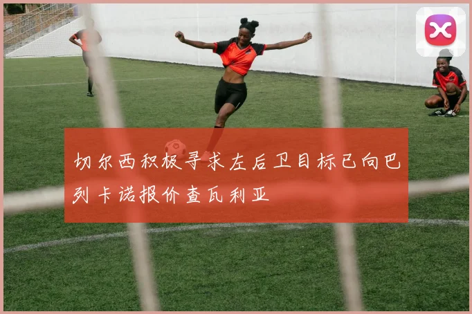 切尔西积极寻求左后卫目标已向巴列卡诺报价查瓦利亚