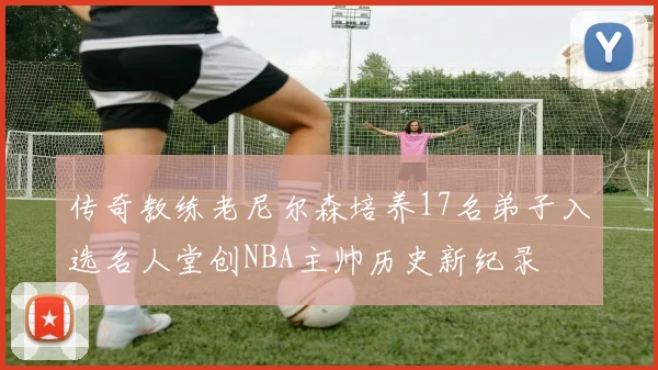 传奇教练老尼尔森培养17名弟子入选名人堂创NBA主帅历史新纪录