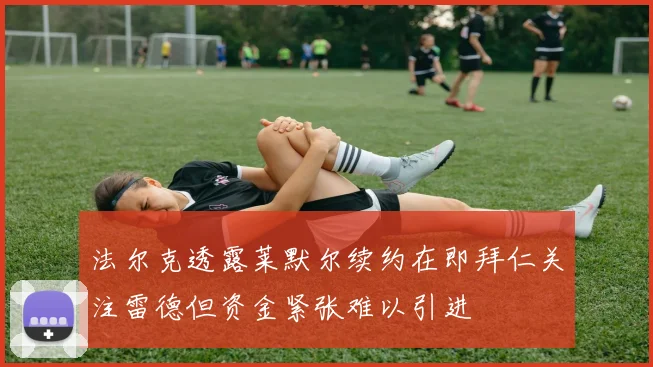 法尔克透露莱默尔续约在即拜仁关注雷德但资金紧张难以引进
