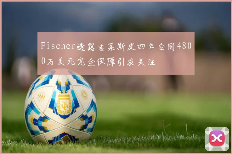 Fischer透露吉莱斯皮四年合同4800万美元完全保障引发关注