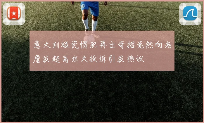 意大利碰瓷惯犯再出奇招竟然向老詹发起高尔夫投诉引发热议